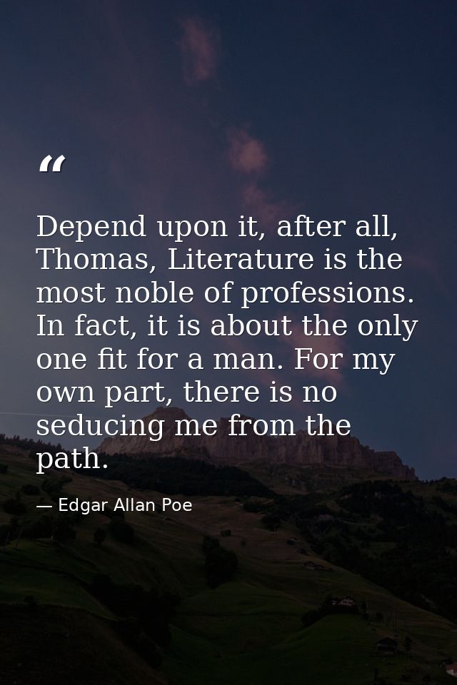 Depend upon it, after all, Thomas, Literature is the most noble of professions. In fact, it is about the only one fit fo — Edgar Allan Poe