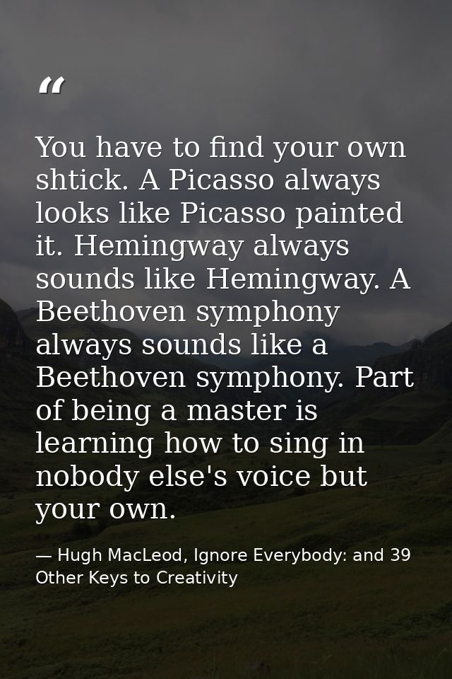You have to find your own shtick. A Picasso always looks like Picasso painted it. Hemingway always sounds like Hemingway — Hugh MacLeod, Ignore Everybody: and 39 Other Keys to Creativity