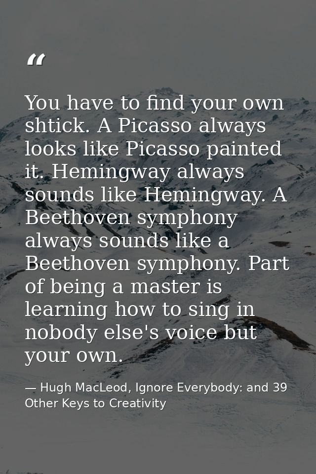 You have to find your own shtick. A Picasso always looks like Picasso painted it. Hemingway always sounds like Hemingway — Hugh MacLeod, Ignore Everybody: and 39 Other Keys to Creativity