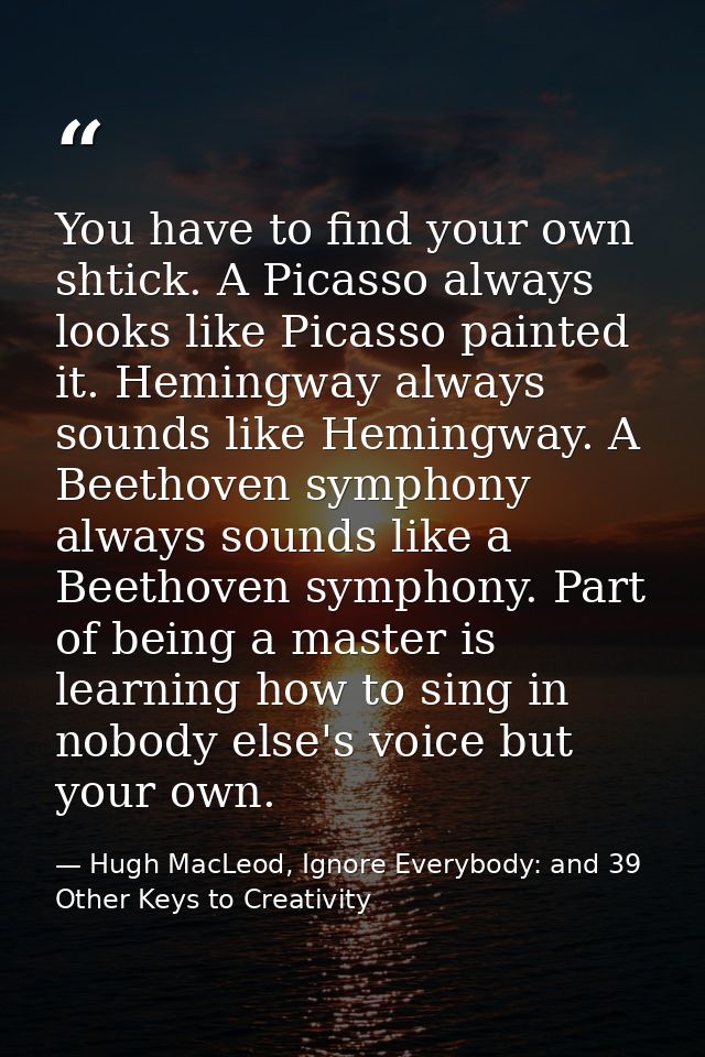 You have to find your own shtick. A Picasso always looks like Picasso painted it. Hemingway always sounds like Hemingway — Hugh MacLeod, Ignore Everybody: and 39 Other Keys to Creativity
