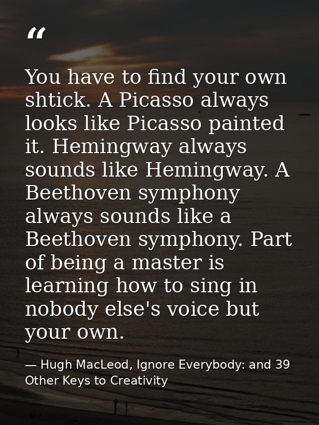 You have to find your own shtick. A Picasso always looks like Picasso painted it. Hemingway always sounds like Hemingway — Hugh MacLeod, Ignore Everybody: and 39 Other Keys to Creativity