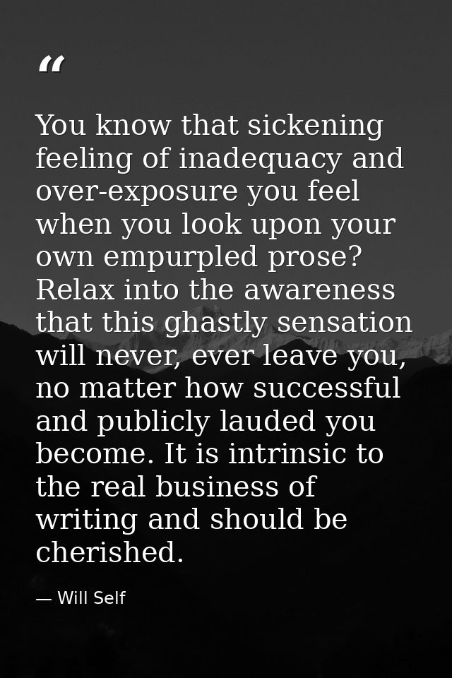 You know that sickening feeling of inadequacy and over-exposure you feel when you look upon your own empurpled prose? Re — Will Self