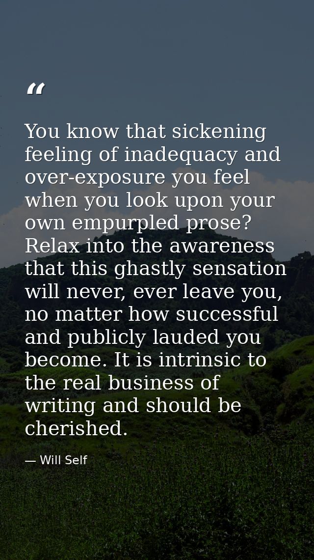 You know that sickening feeling of inadequacy and over-exposure you feel when you look upon your own empurpled prose? Re — Will Self