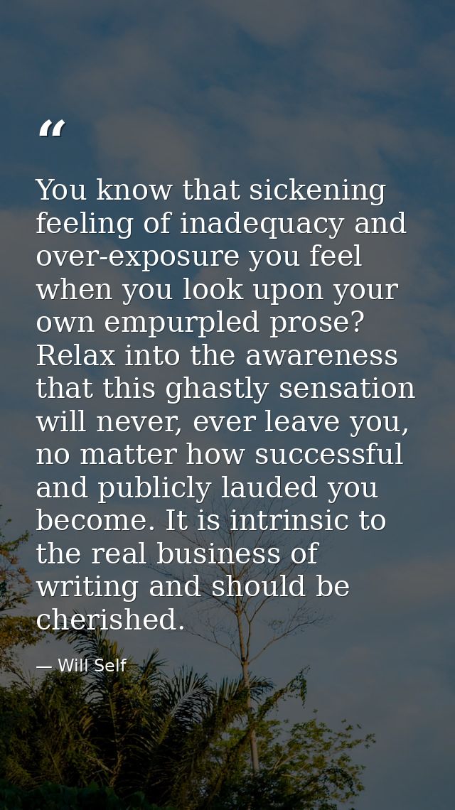 You know that sickening feeling of inadequacy and over-exposure you feel when you look upon your own empurpled prose? Re — Will Self