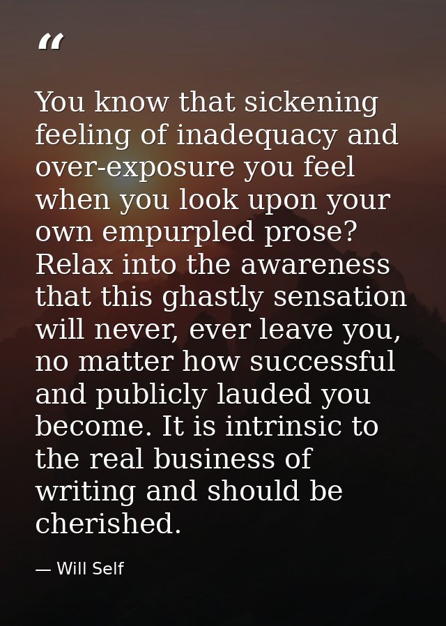You know that sickening feeling of inadequacy and over-exposure you feel when you look upon your own empurpled prose? Re — Will Self