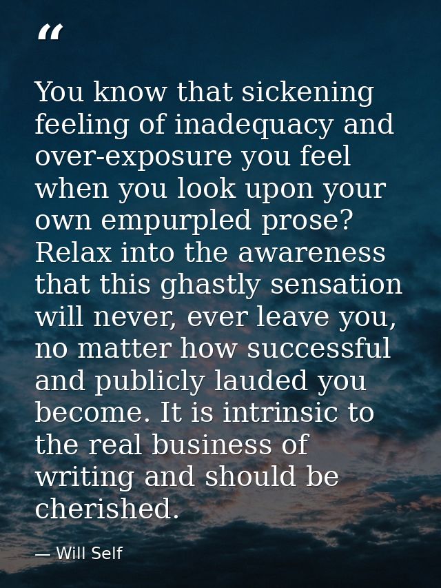 You know that sickening feeling of inadequacy and over-exposure you feel when you look upon your own empurpled prose? Re — Will Self