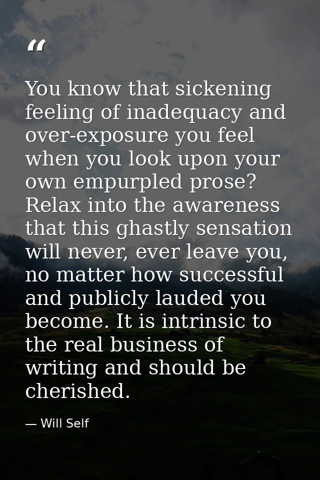 You know that sickening feeling of inadequacy and over-exposure you feel when you look upon your own empurpled prose? Re — Will Self