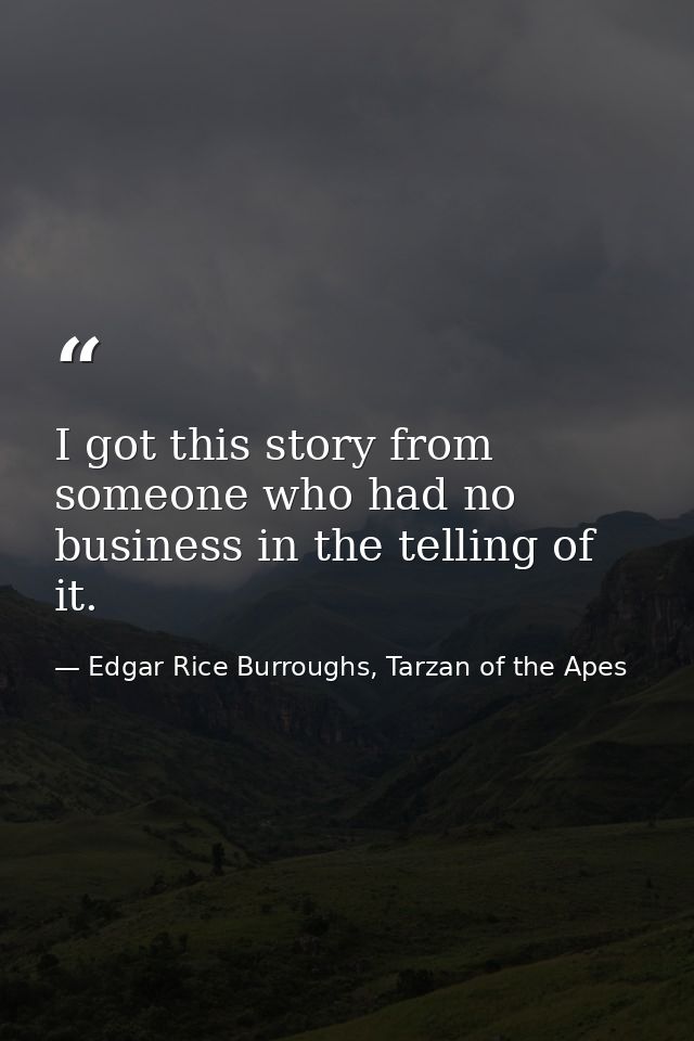 I got this story from someone who had no business in the telling of it. — Edgar Rice Burroughs, Tarzan of the Apes