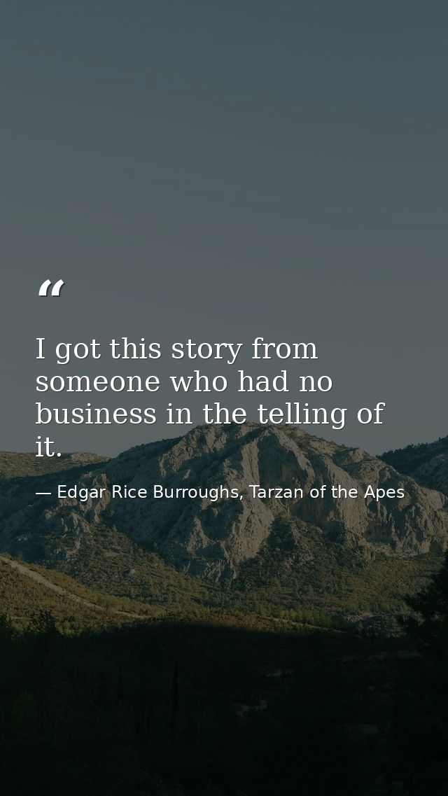 I got this story from someone who had no business in the telling of it. — Edgar Rice Burroughs, Tarzan of the Apes