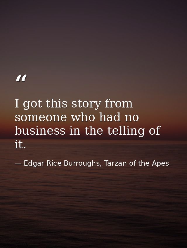 I got this story from someone who had no business in the telling of it. — Edgar Rice Burroughs, Tarzan of the Apes