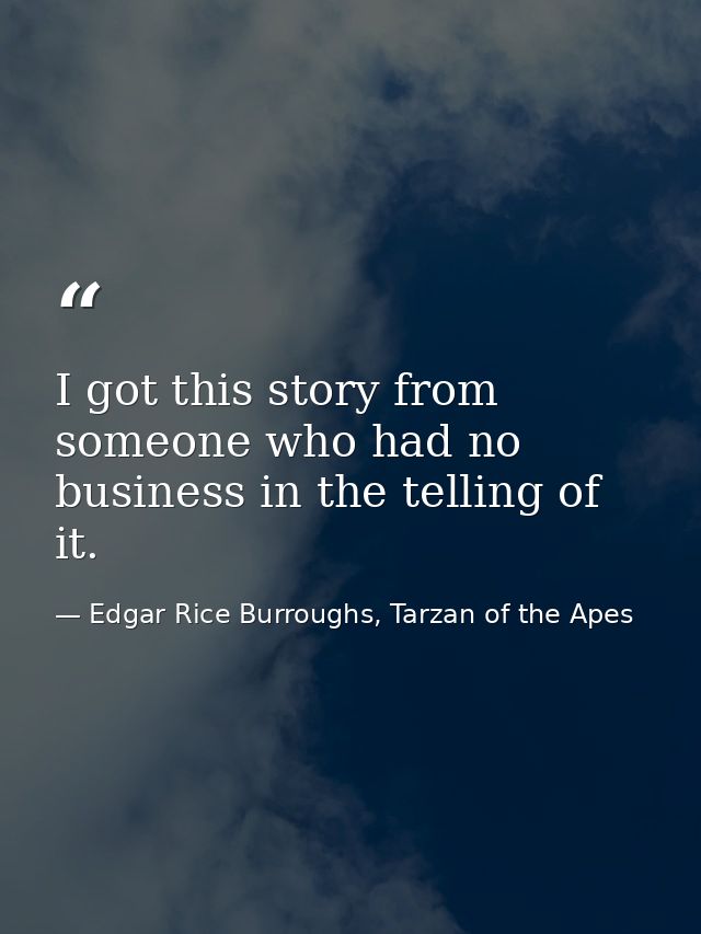 I got this story from someone who had no business in the telling of it. — Edgar Rice Burroughs, Tarzan of the Apes