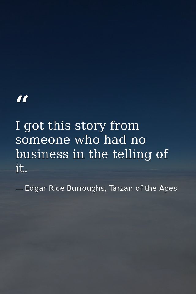 I got this story from someone who had no business in the telling of it. — Edgar Rice Burroughs, Tarzan of the Apes