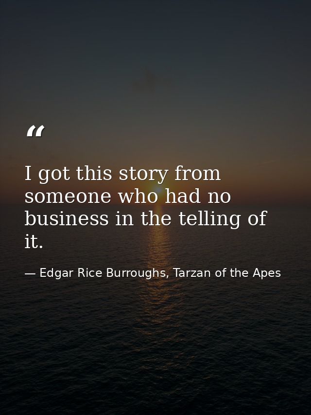 I got this story from someone who had no business in the telling of it. — Edgar Rice Burroughs, Tarzan of the Apes