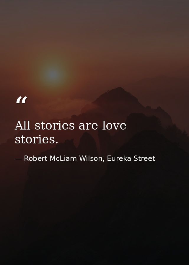 All stories are love stories. — Robert McLiam Wilson, Eureka Street