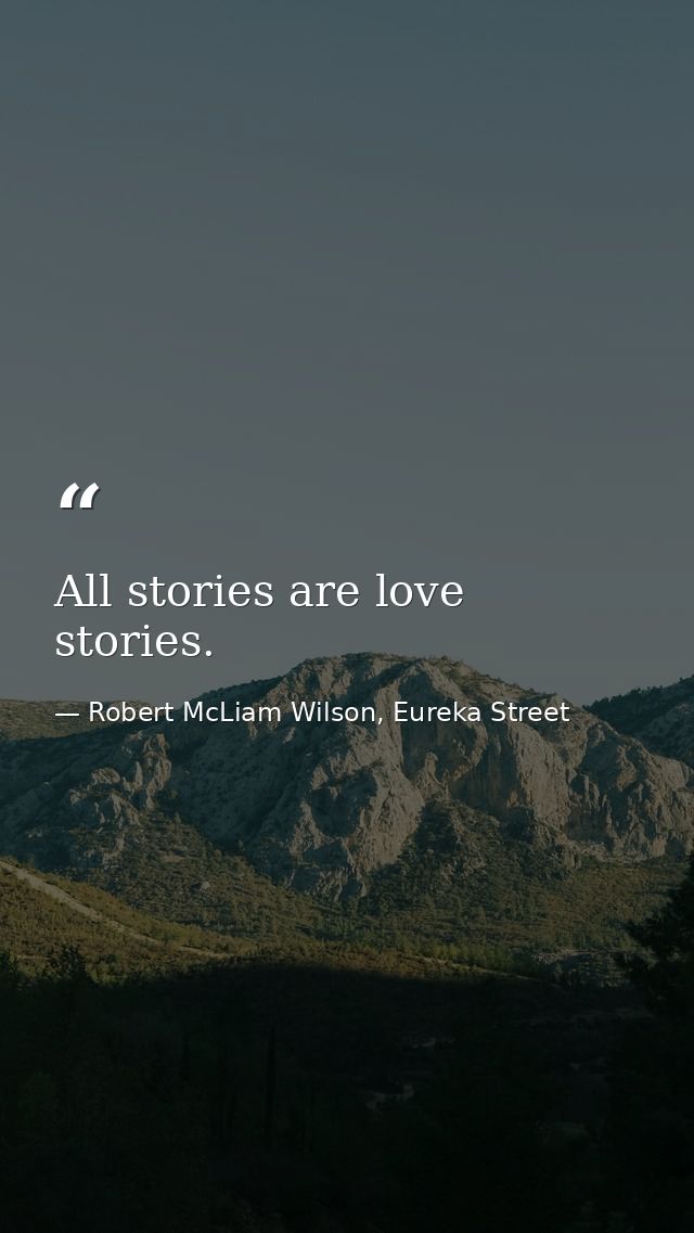 All stories are love stories. — Robert McLiam Wilson, Eureka Street