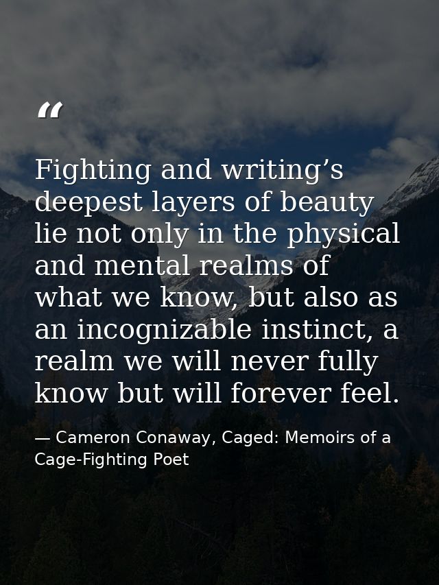 Fighting and writing’s deepest layers of beauty lie not only in the physical and mental realms of what we know, but also — Cameron Conaway, Caged: Memoirs of a Cage-Fighting Poet