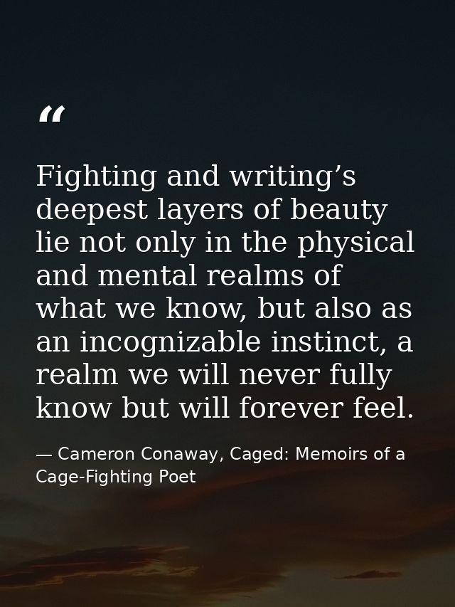 Fighting and writing’s deepest layers of beauty lie not only in the physical and mental realms of what we know, but also — Cameron Conaway, Caged: Memoirs of a Cage-Fighting Poet