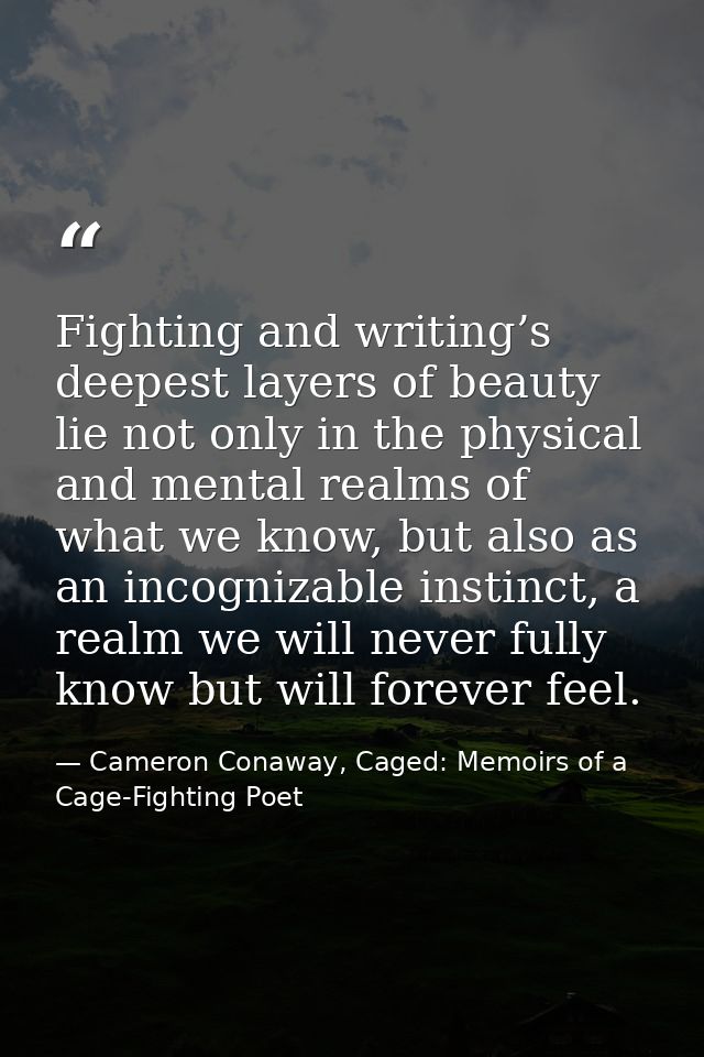 Fighting and writing’s deepest layers of beauty lie not only in the physical and mental realms of what we know, but also — Cameron Conaway, Caged: Memoirs of a Cage-Fighting Poet