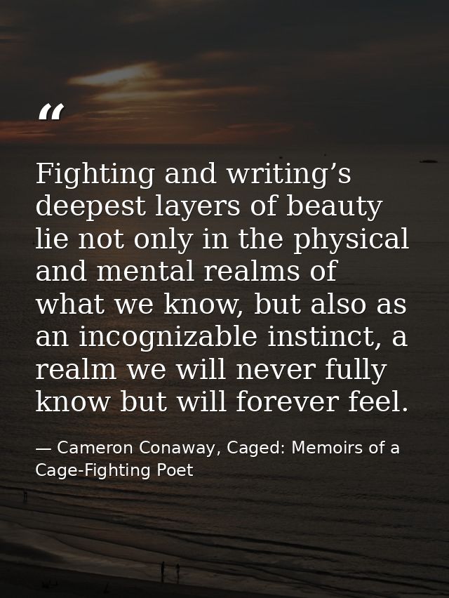 Fighting and writing’s deepest layers of beauty lie not only in the physical and mental realms of what we know, but also — Cameron Conaway, Caged: Memoirs of a Cage-Fighting Poet