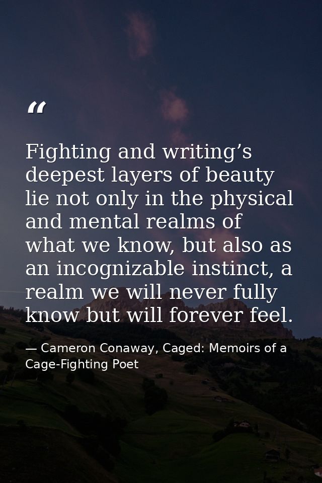 Fighting and writing’s deepest layers of beauty lie not only in the physical and mental realms of what we know, but also — Cameron Conaway, Caged: Memoirs of a Cage-Fighting Poet