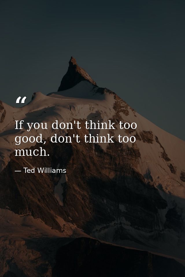 If you don't think too good, don't think too much. — Ted Williams