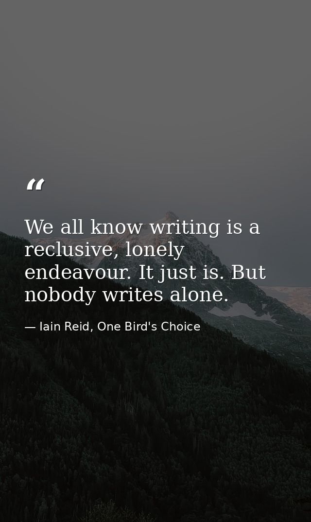 We all know writing is a reclusive, lonely endeavour. It just is. But nobody writes alone. — Iain Reid, One Bird's Choice