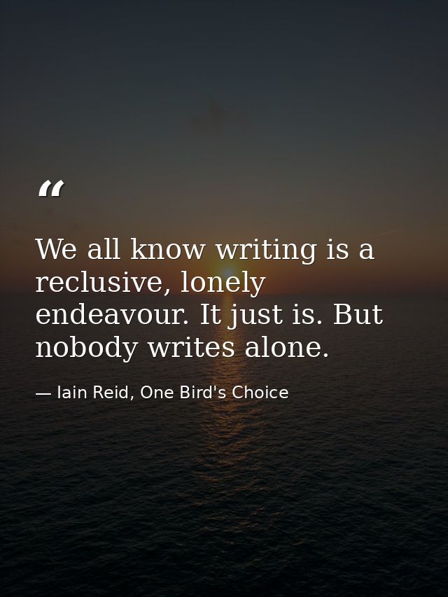 We all know writing is a reclusive, lonely endeavour. It just is. But nobody writes alone. — Iain Reid, One Bird's Choice