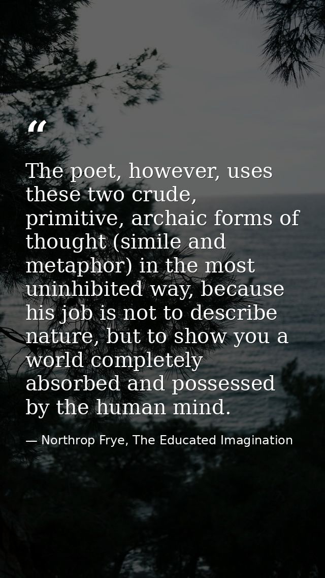 The poet, however, uses these two crude, primitive, archaic forms of thought (simile and metaphor) in the most uninhibit — Northrop Frye, The Educated Imagination