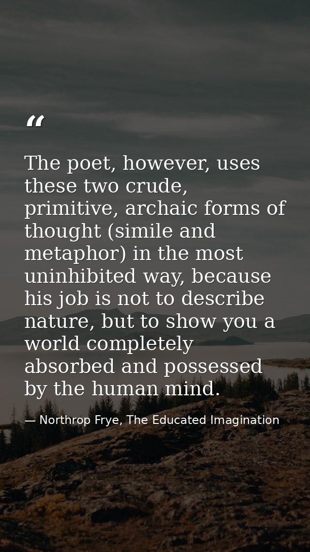 The poet, however, uses these two crude, primitive, archaic forms of thought (simile and metaphor) in the most uninhibit — Northrop Frye, The Educated Imagination