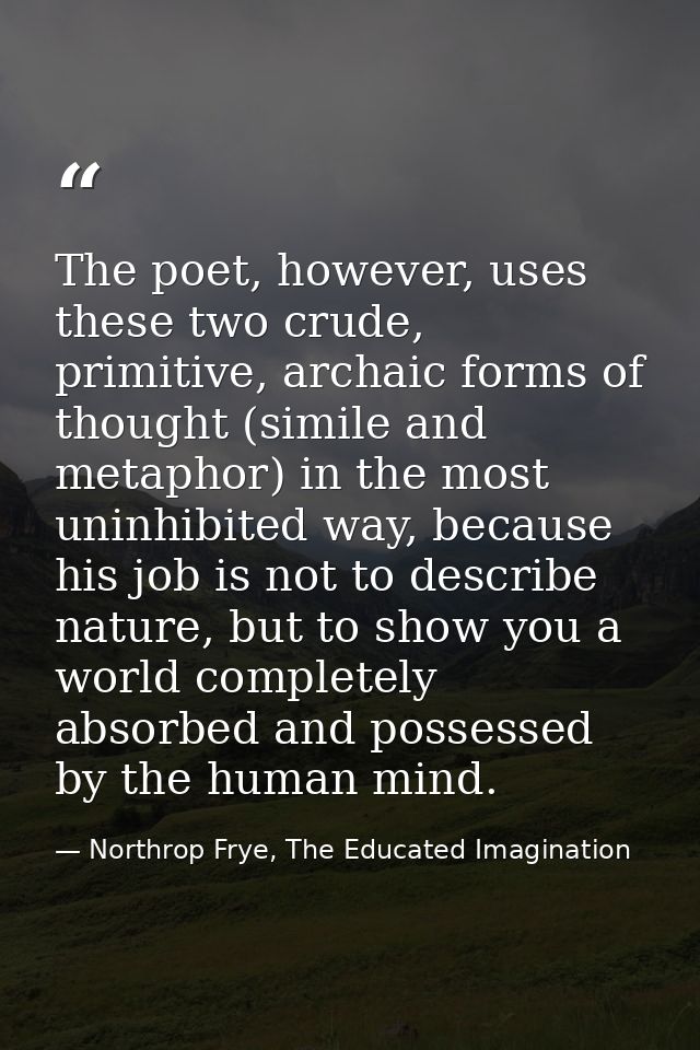 The poet, however, uses these two crude, primitive, archaic forms of thought (simile and metaphor) in the most uninhibit — Northrop Frye, The Educated Imagination