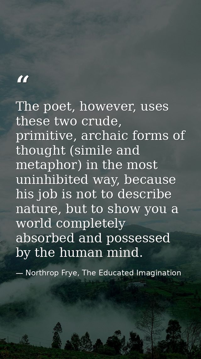 The poet, however, uses these two crude, primitive, archaic forms of thought (simile and metaphor) in the most uninhibit — Northrop Frye, The Educated Imagination