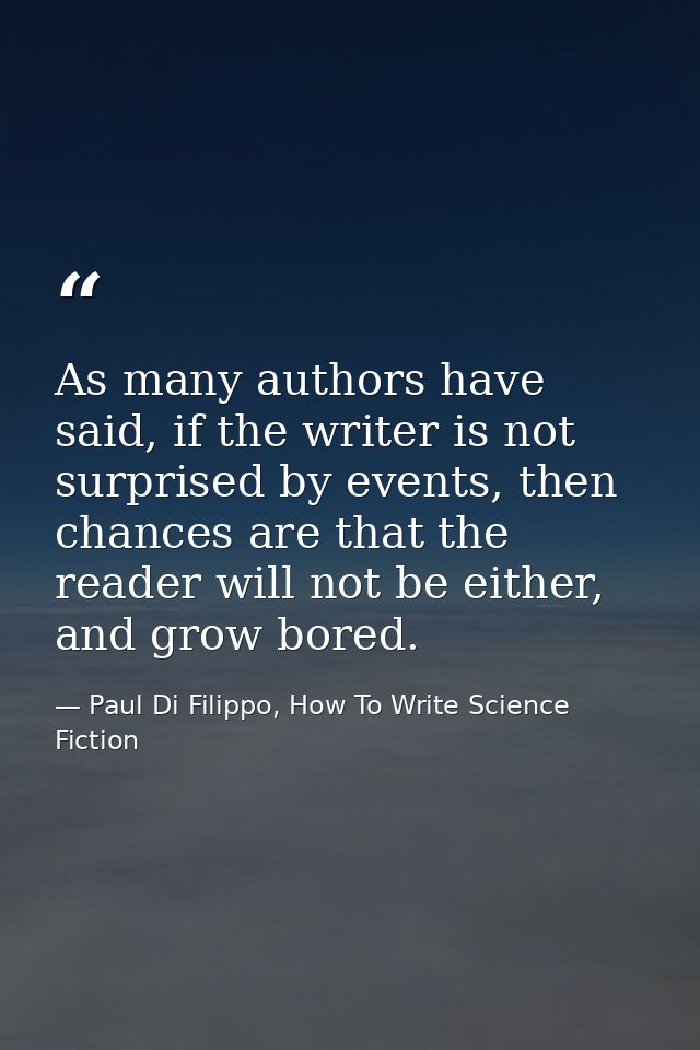 As many authors have said, if the writer is not surprised by events, then chances are that the reader will not be either — Paul Di Filippo, How To Write Science Fiction