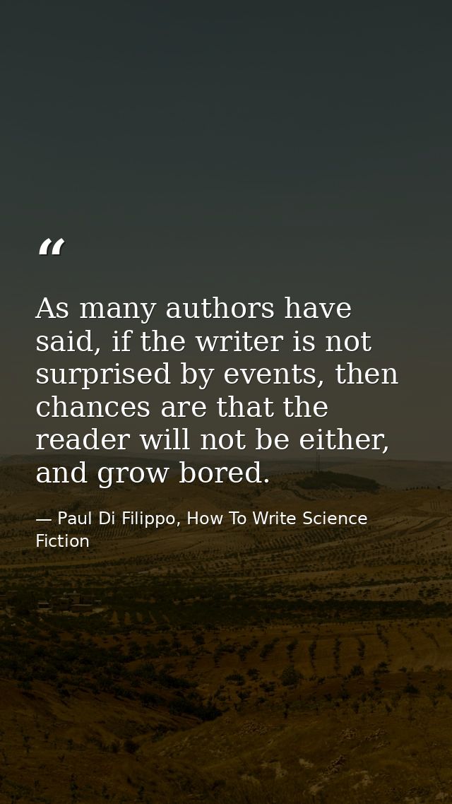 As many authors have said, if the writer is not surprised by events, then chances are that the reader will not be either — Paul Di Filippo, How To Write Science Fiction