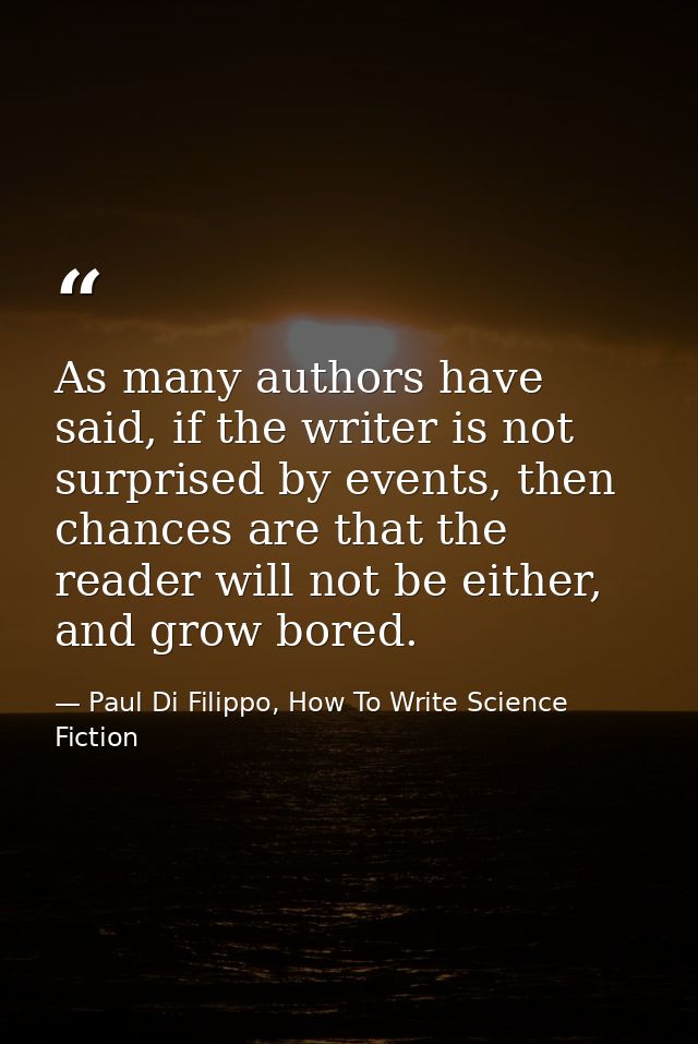 As many authors have said, if the writer is not surprised by events, then chances are that the reader will not be either — Paul Di Filippo, How To Write Science Fiction