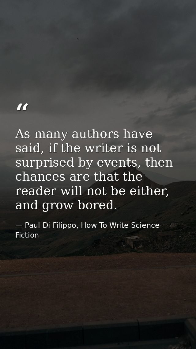 As many authors have said, if the writer is not surprised by events, then chances are that the reader will not be either — Paul Di Filippo, How To Write Science Fiction