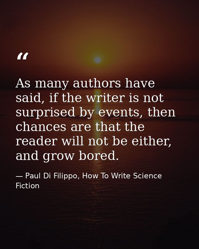 As many authors have said, if the writer is not surprised by events, then chances are that the reader will not be either — Paul Di Filippo, How To Write Science Fiction