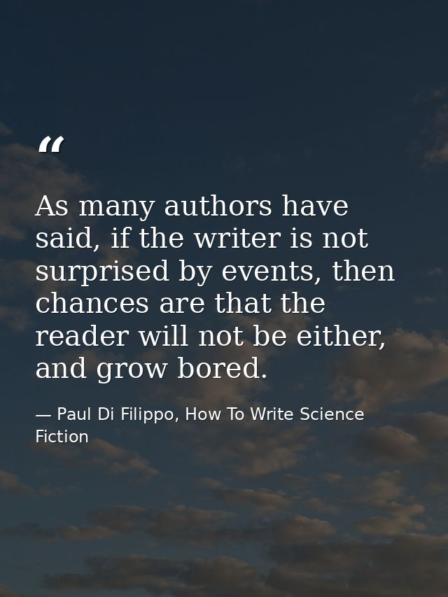 As many authors have said, if the writer is not surprised by events, then chances are that the reader will not be either — Paul Di Filippo, How To Write Science Fiction