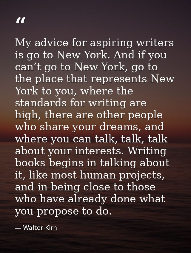 My advice for aspiring writers is go to New York. And if you can’t go to New York, go to the place that represents New Y — Walter Kirn