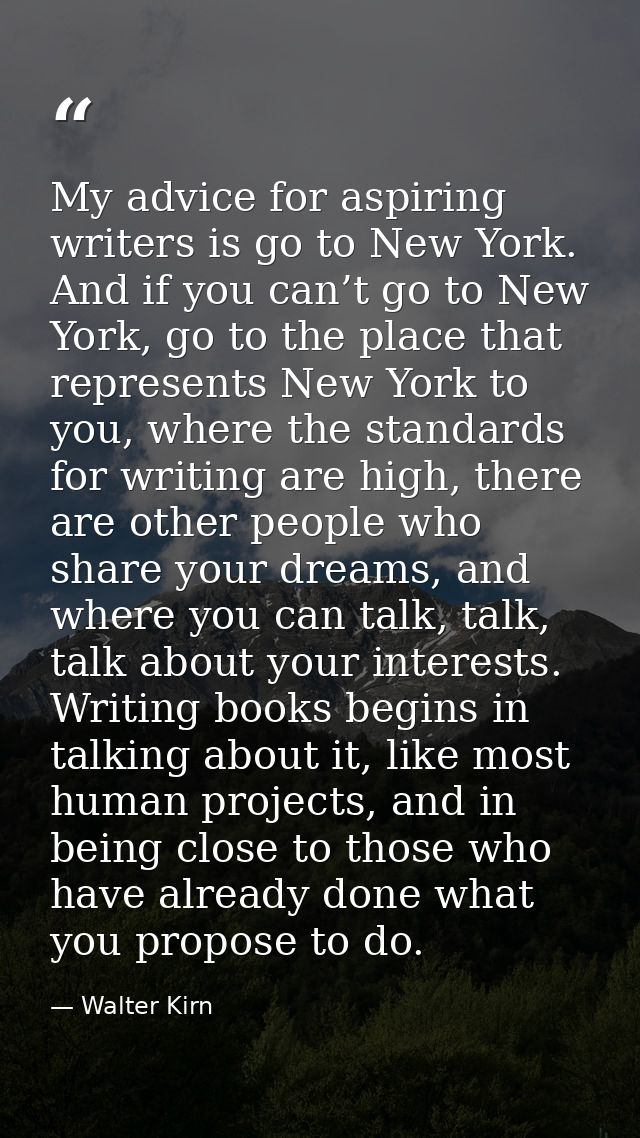 My advice for aspiring writers is go to New York. And if you can’t go to New York, go to the place that represents New Y — Walter Kirn