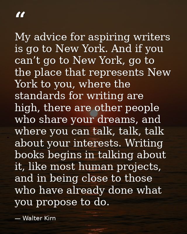 My advice for aspiring writers is go to New York. And if you can’t go to New York, go to the place that represents New Y — Walter Kirn