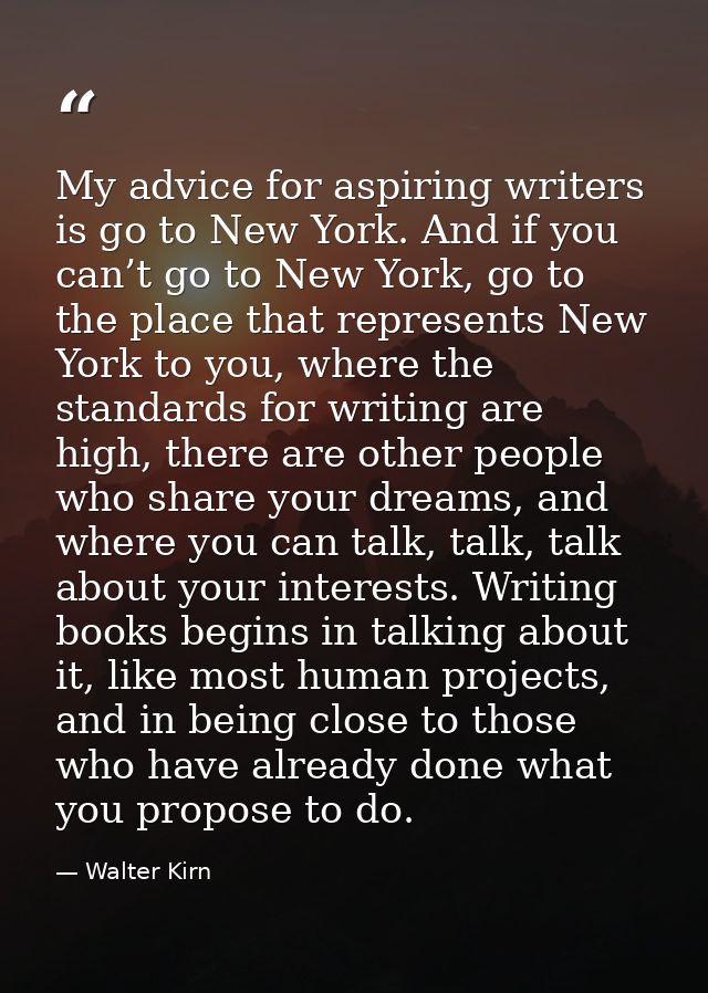 My advice for aspiring writers is go to New York. And if you can’t go to New York, go to the place that represents New Y — Walter Kirn