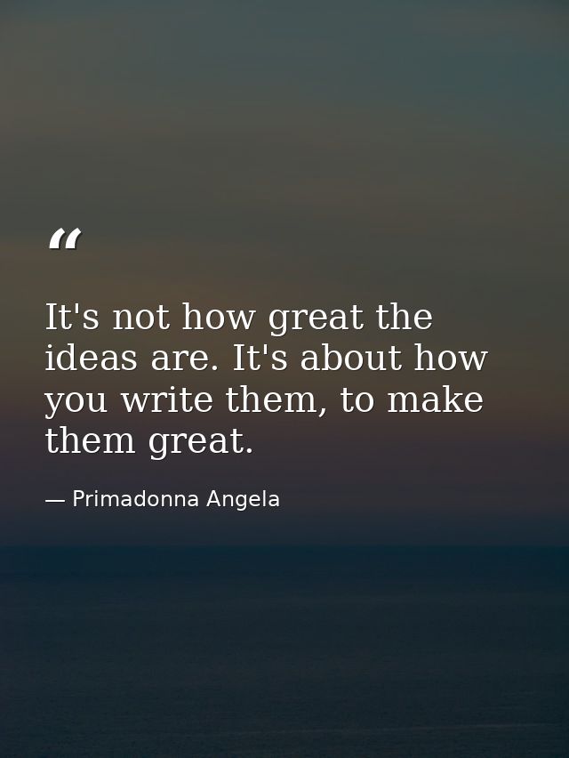 It's not how great the ideas are. It's about how you write them, to make them great. — Primadonna Angela