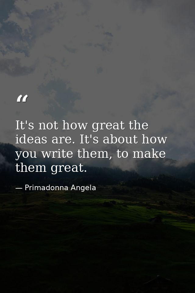 It's not how great the ideas are. It's about how you write them, to make them great. — Primadonna Angela
