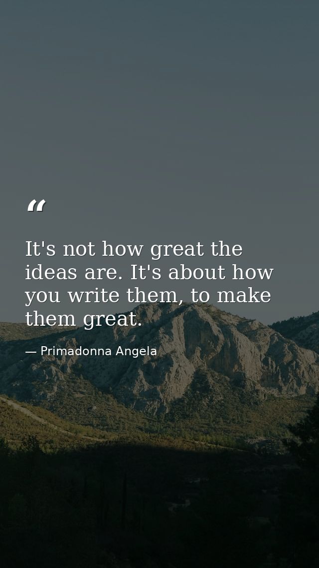 It's not how great the ideas are. It's about how you write them, to make them great. — Primadonna Angela