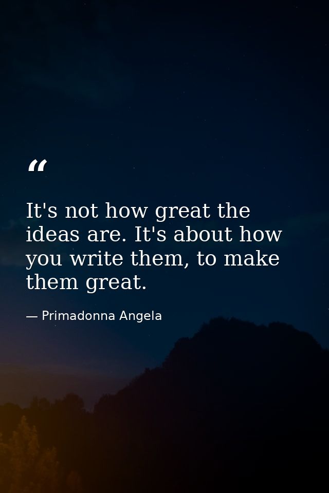 It's not how great the ideas are. It's about how you write them, to make them great. — Primadonna Angela