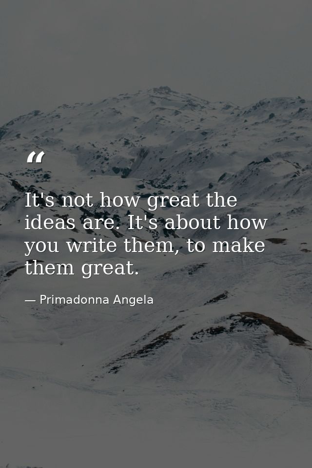 It's not how great the ideas are. It's about how you write them, to make them great. — Primadonna Angela