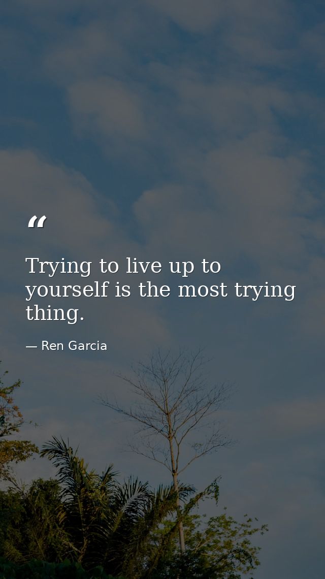 Trying to live up to yourself is the most trying thing. — Ren Garcia