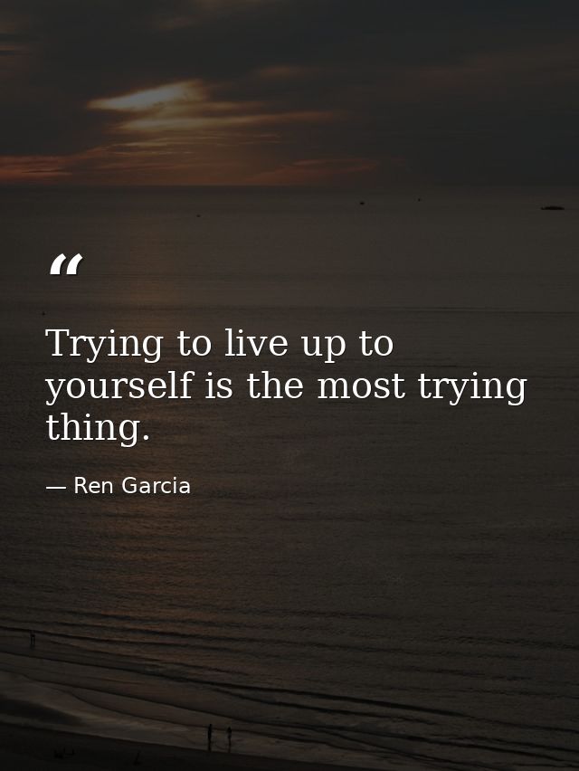 Trying to live up to yourself is the most trying thing. — Ren Garcia