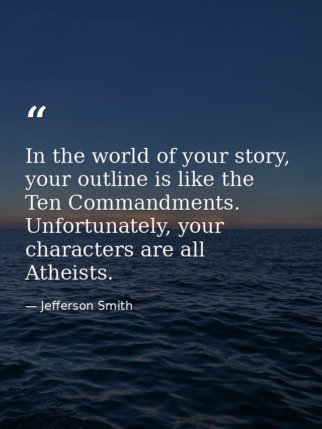 In the world of your story, your outline is like the Ten Commandments. Unfortunately, your characters are all Atheists. — Jefferson Smith