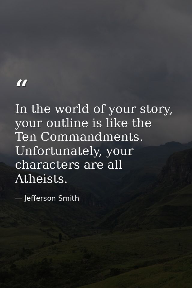 In the world of your story, your outline is like the Ten Commandments. Unfortunately, your characters are all Atheists. — Jefferson Smith
